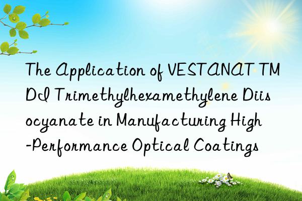 The Application of VESTANAT TMDI Trimethylhexamethylene Diisocyanate in Manufacturing High-Performance Optical Coatings