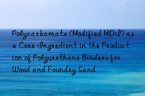 Polycarbamate (Modified MDI) as a Core Ingredient in the Production of Polyurethane Binders for Wood and Foundry Sand