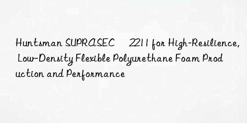  SUPRASEC® 2211 for High-Resilience, Low-Density Flexible Polyurethane Foam Production and Performance