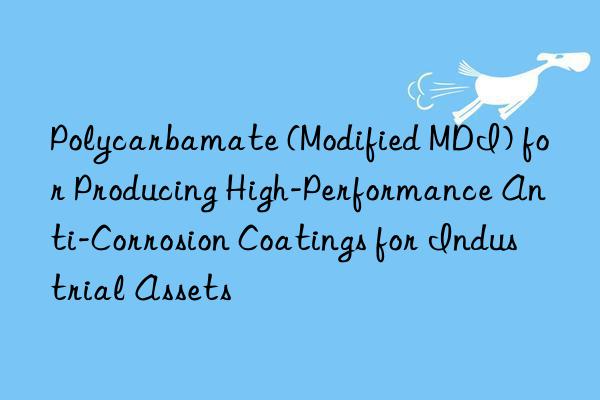 Polycarbamate (Modified MDI) for Producing High-Performance Anti-Corrosion Coatings for Industrial Assets