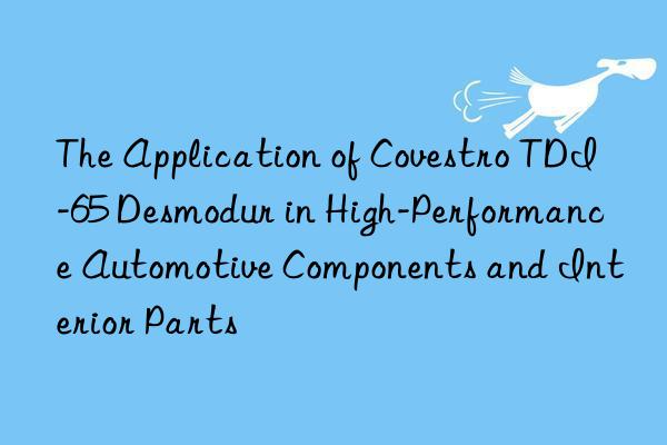 The Application of  TDI-65 Desmodur in High-Performance Automotive Components and Interior Parts