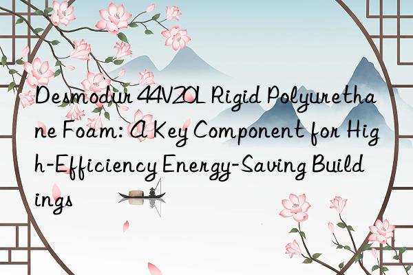 Desmodur 44V20L Rigid Polyurethane Foam: A Key Component for High-Efficiency Energy-Saving Buildings