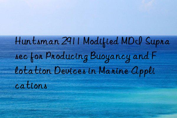  2911 Modified MDI Suprasec for Producing Buoyancy and Flotation Devices in Marine Applications
