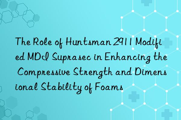 The Role of  2911 Modified MDI Suprasec in Enhancing the Compressive Strength and Dimensional Stability of Foams
