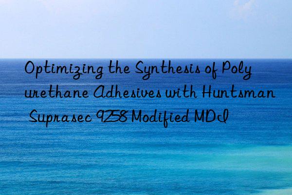 Optimizing the Synthesis of Polyurethane Adhesives with  Suprasec 9258 Modified MDI