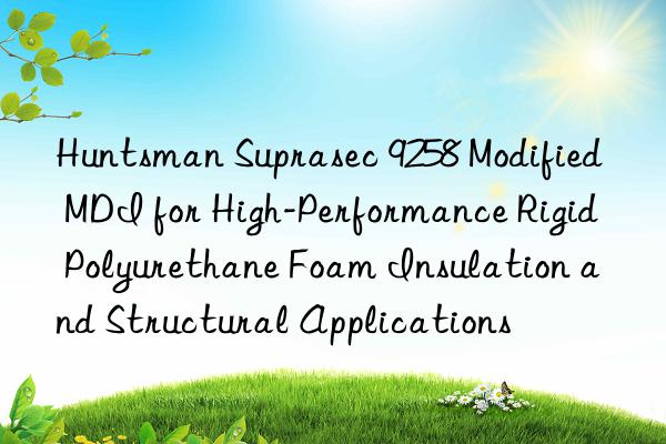 Suprasec 9258 Modified MDI for High-Performance Rigid Polyurethane Foam Insulation and Structural Applications