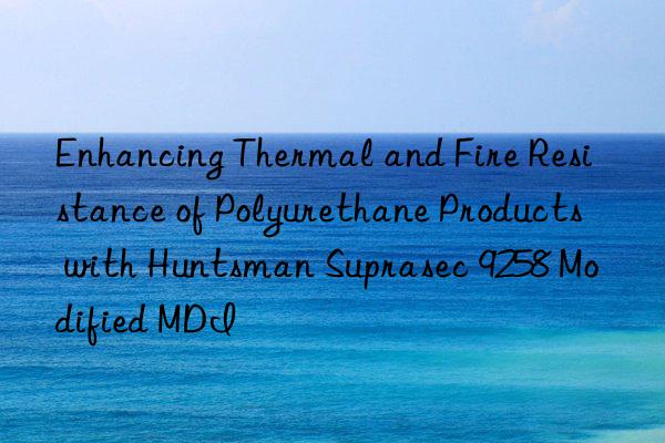 Enhancing Thermal and Fire Resistance of Polyurethane Products with Suprasec 9258 Modified MDI