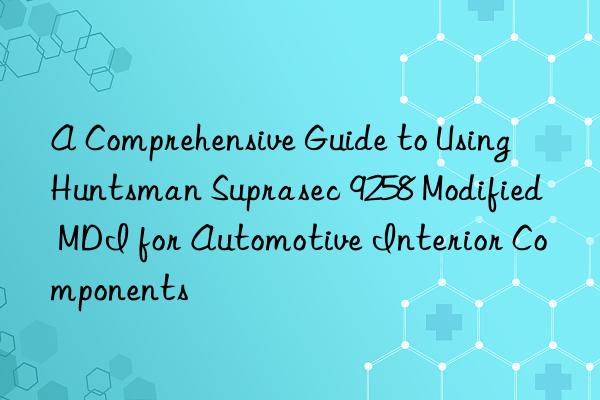 A Comprehensive Guide to Using Suprasec 9258 Modified MDI for Automotive Interior Components