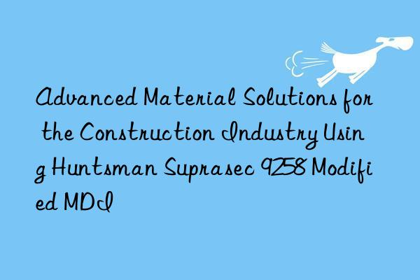 Advanced Material Solutions for the Construction Industry Using Suprasec 9258 Modified MDI