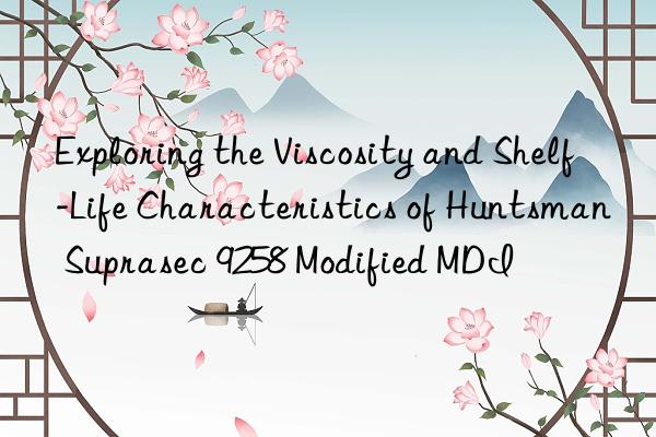 Exploring the Viscosity and Shelf-Life Characteristics of Suprasec 9258 Modified MDI