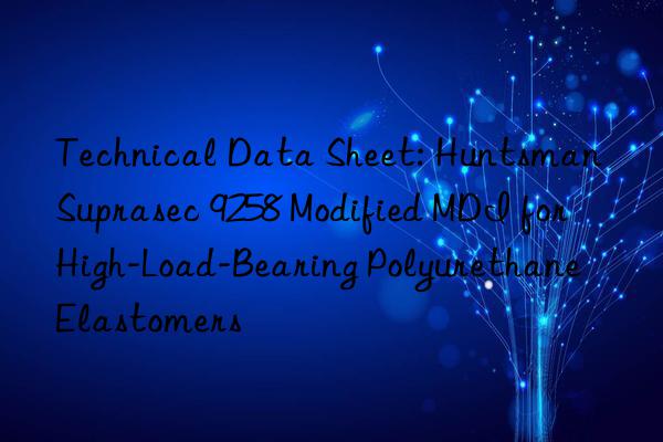Technical Data Sheet: Suprasec 9258 Modified MDI for High-Load-Bearing Polyurethane Elastomers
