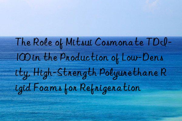 The Role of Mitsui Cosmonate TDI-100 in the Production of Low-Density, High-Strength Polyurethane Rigid Foams for Refrigeration