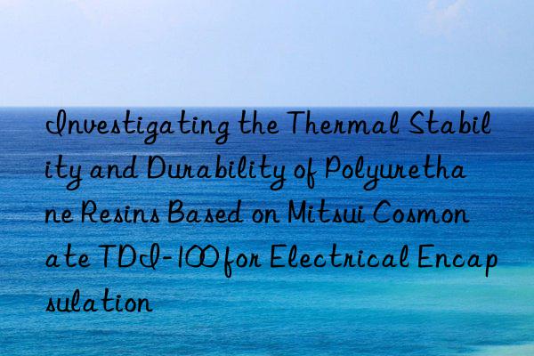 Investigating the Thermal Stability and Durability of Polyurethane Resins Based on Mitsui Cosmonate TDI-100 for Electrical Encapsulation