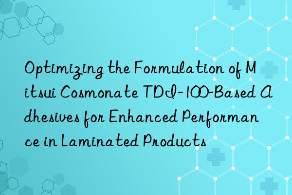 Optimizing the Formulation of Mitsui Cosmonate TDI-100-Based Adhesives for Enhanced Performance in Laminated Products