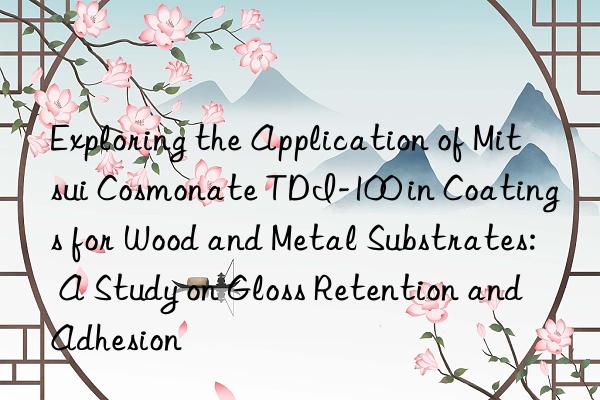 Exploring the Application of Mitsui Cosmonate TDI-100 in Coatings for Wood and Metal Substrates: A Study on Gloss Retention and Adhesion