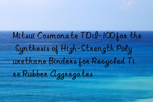 Mitsui Cosmonate TDI-100 for the Synthesis of High-Strength Polyurethane Binders for Recycled Tire Rubber Aggregates