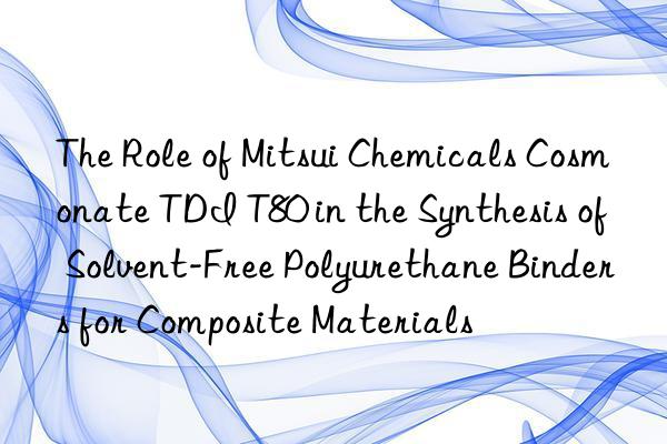 The Role of Mitsui Chemicals Cosmonate TDI T80 in the Synthesis of Solvent-Free Polyurethane Binders for Composite Materials