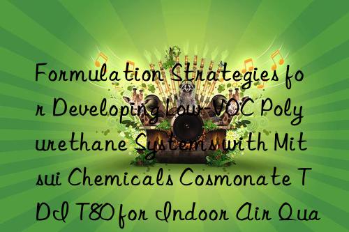 Formulation Strategies for Developing Low-VOC Polyurethane Systems with Mitsui Chemicals Cosmonate TDI T80 for Indoor Air Quality