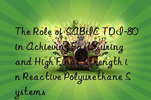 The Role of SABIC TDI-80 in Achieving Fast Curing and High Final Strength in Reactive Polyurethane Systems