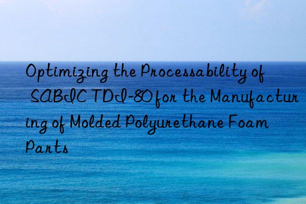 Optimizing the Processability of SABIC TDI-80 for the Manufacturing of Molded Polyurethane Foam Parts