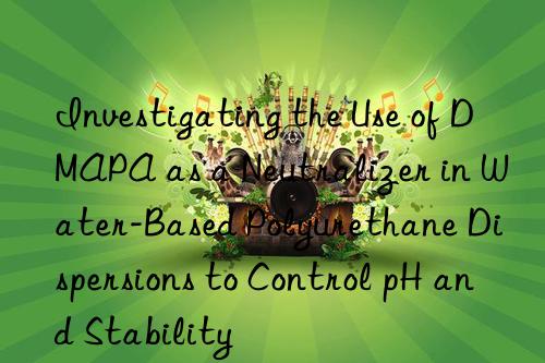 Investigating the Use of DMAPA as a Neutralizer in Water-Based Polyurethane Dispersions to Control pH and Stability