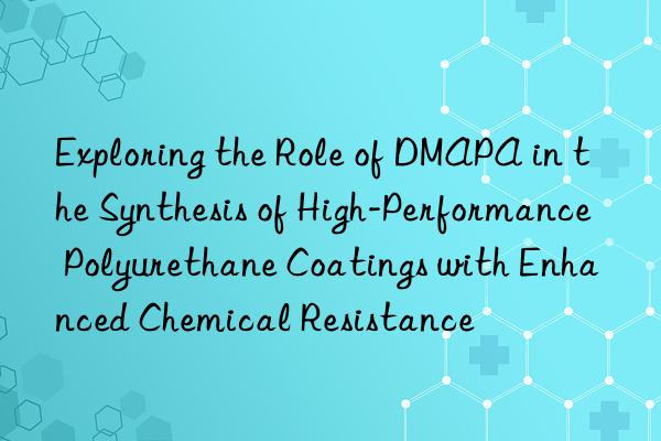 Exploring the Role of DMAPA in the Synthesis of High-Performance Polyurethane Coatings with Enhanced Chemical Resistance