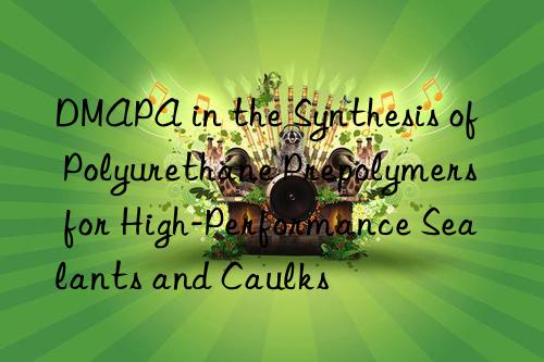 DMAPA in the Synthesis of Polyurethane Prepolymers for High-Performance Sealants and Caulks
