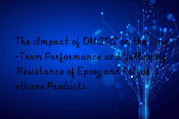 The Impact of DMAPA on the Long-Term Performance and Yellowing Resistance of Epoxy and Polyurethane Products