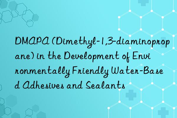 DMAPA (Dimethyl-1,3-diaminopropane) in the Development of Environmentally Friendly Water-Based Adhesives and Sealants