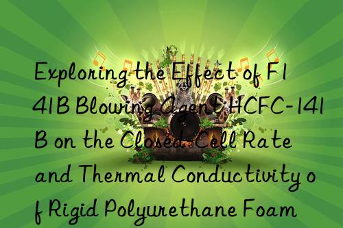 Exploring the Effect of F141B Blowing Agent HCFC-141B on the Closed-Cell Rate and Thermal Conductivity of Rigid Polyurethane Foam