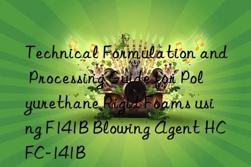 Technical Formulation and Processing Guide for Polyurethane Rigid Foams using F141B Blowing Agent HCFC-141B