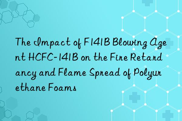 The Impact of F141B Blowing Agent HCFC-141B on the Fire Retardancy and Flame Spread of Polyurethane Foams