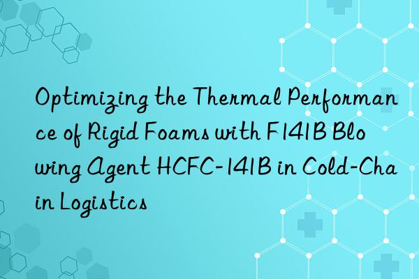 Optimizing the Thermal Performance of Rigid Foams with F141B Blowing Agent HCFC-141B in Cold-Chain Logistics