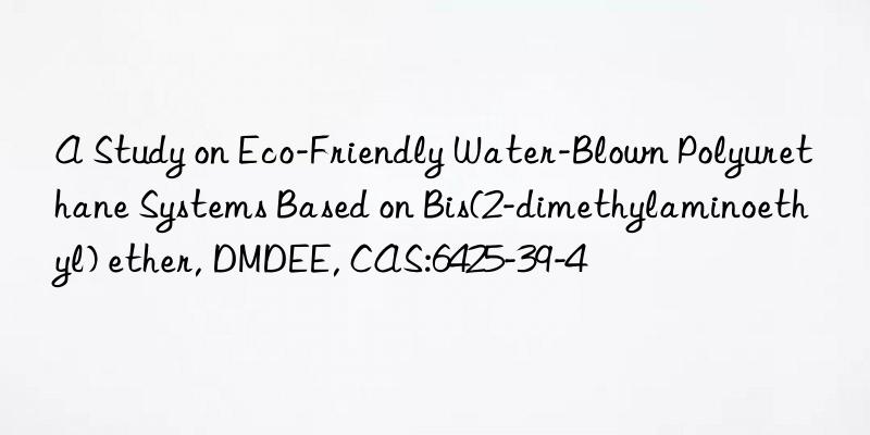 A Study on Eco-Friendly Water-Blown Polyurethane Systems Based on Bis(2-dimethylaminoethyl) ether, DMDEE, CAS:6425-39-4