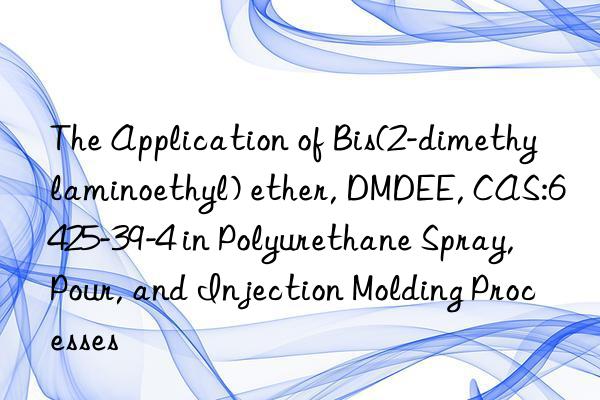 The Application of Bis(2-dimethylaminoethyl) ether, DMDEE, CAS:6425-39-4 in Polyurethane Spray, Pour, and Injection Molding Processes