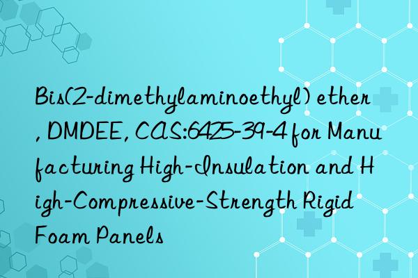 Bis(2-dimethylaminoethyl) ether, DMDEE, CAS:6425-39-4 for Manufacturing High-Insulation and High-Compressive-Strength Rigid Foam Panels