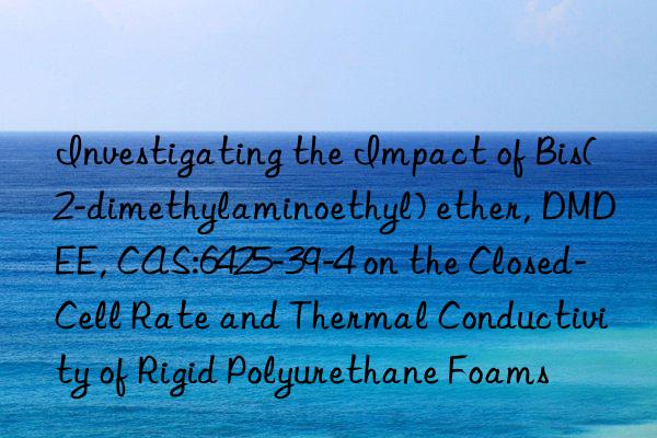 Investigating the Impact of Bis(2-dimethylaminoethyl) ether, DMDEE, CAS:6425-39-4 on the Closed-Cell Rate and Thermal Conductivity of Rigid Polyurethane Foams