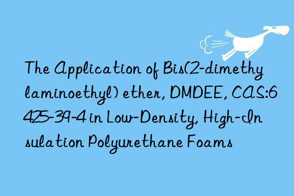 The Application of Bis(2-dimethylaminoethyl) ether, DMDEE, CAS:6425-39-4 in Low-Density, High-Insulation Polyurethane Foams