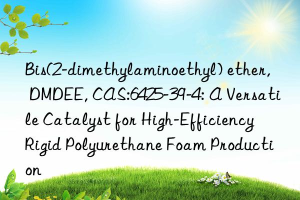 Bis(2-dimethylaminoethyl) ether, DMDEE, CAS:6425-39-4: A Versatile Catalyst for High-Efficiency Rigid Polyurethane Foam Production