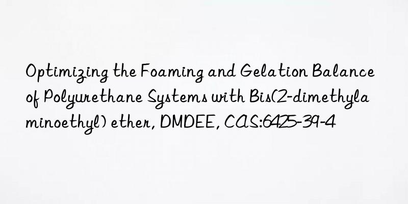 Optimizing the Foaming and Gelation Balance of Polyurethane Systems with Bis(2-dimethylaminoethyl) ether, DMDEE, CAS:6425-39-4