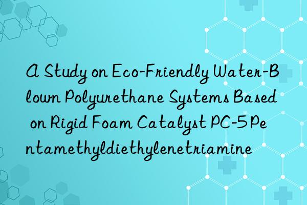 A Study on Eco-Friendly Water-Blown Polyurethane Systems Based on Rigid Foam Catalyst PC-5 Pentamethyldiethylenetriamine