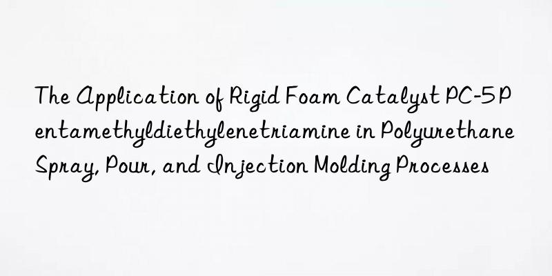 The Application of Rigid Foam Catalyst PC-5 Pentamethyldiethylenetriamine in Polyurethane Spray, Pour, and Injection Molding Processes