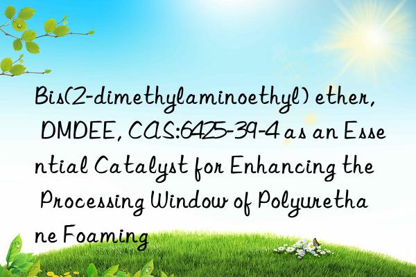 Bis(2-dimethylaminoethyl) ether, DMDEE, CAS:6425-39-4 as an Essential Catalyst for Enhancing the Processing Window of Polyurethane Foaming