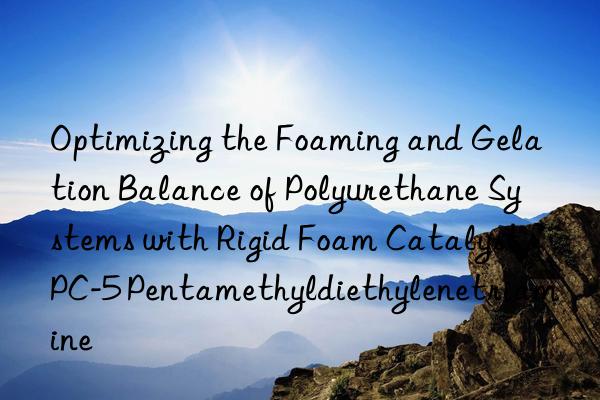 Optimizing the Foaming and Gelation Balance of Polyurethane Systems with Rigid Foam Catalyst PC-5 Pentamethyldiethylenetriamine