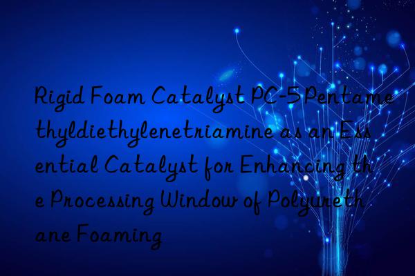 Rigid Foam Catalyst PC-5 Pentamethyldiethylenetriamine as an Essential Catalyst for Enhancing the Processing Window of Polyurethane Foaming