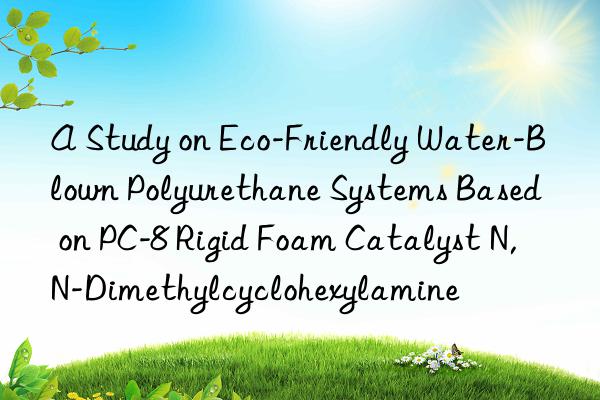 A Study on Eco-Friendly Water-Blown Polyurethane Systems Based on PC-8 Rigid Foam Catalyst N,N-Dimethylcyclohexylamine