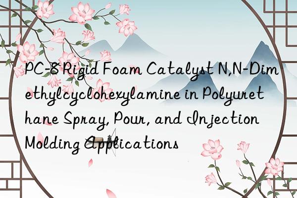 PC-8 Rigid Foam Catalyst N,N-Dimethylcyclohexylamine in Polyurethane Spray, Pour, and Injection Molding Applications