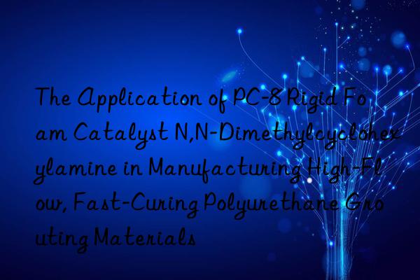 The Application of PC-8 Rigid Foam Catalyst N,N-Dimethylcyclohexylamine in Manufacturing High-Flow, Fast-Curing Polyurethane Grouting Materials