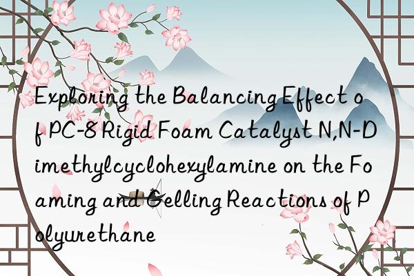 Exploring the Balancing Effect of PC-8 Rigid Foam Catalyst N,N-Dimethylcyclohexylamine on the Foaming and Gelling Reactions of Polyurethane