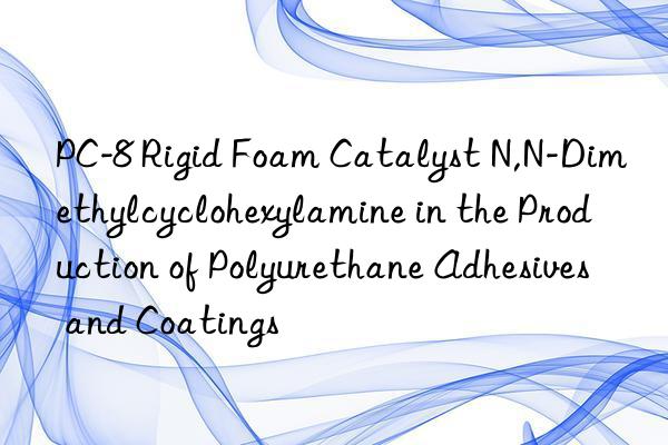 PC-8 Rigid Foam Catalyst N,N-Dimethylcyclohexylamine in the Production of Polyurethane Adhesives and Coatings